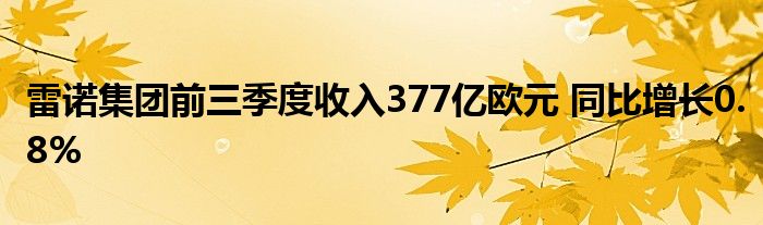 雷诺集团前三季度收入377亿欧元 同比增长0.8%