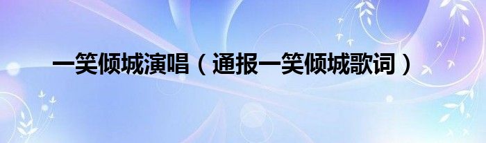 一笑倾城演唱(通报一笑倾城歌词)