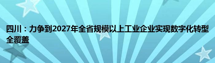 四川:力争到2027年全省规模以上工业企业实现数字化转型全覆盖