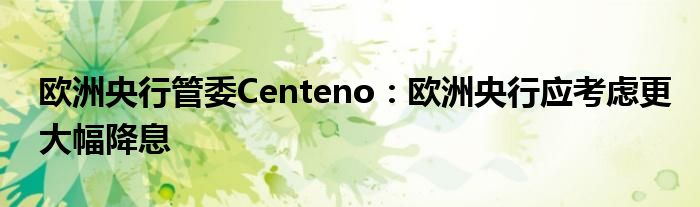 欧洲央行管委Centeno:欧洲央行应考虑更大幅降息