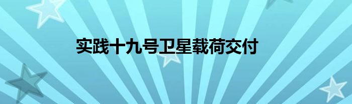 实践十九号卫星载荷交付
