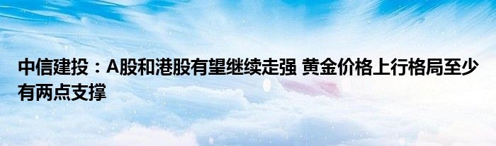 中信建投:A股和港股有望继续走强 黄金价格上行格局至少有两点支撑