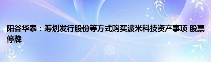 阳谷华泰:筹划发行股份等方式购买波米科技资产事项 股票停牌