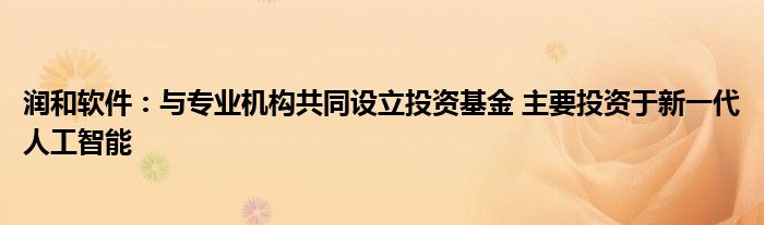 润和软件:与专业机构共同设立投资基金 主要投资于新一代人工智能