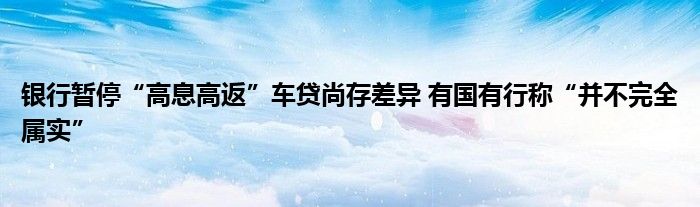 银行暂停“高息高返”车贷尚存差异 有国有行称“并不完全属实”