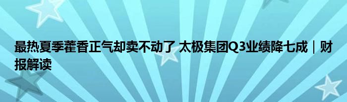 最热夏季藿香正气却卖不动了 太极集团Q3业绩降七成|财报解读