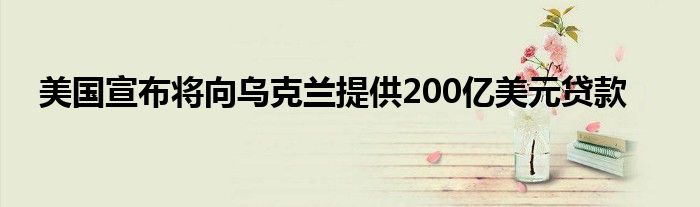 美国宣布将向乌克兰提供200亿美元贷款