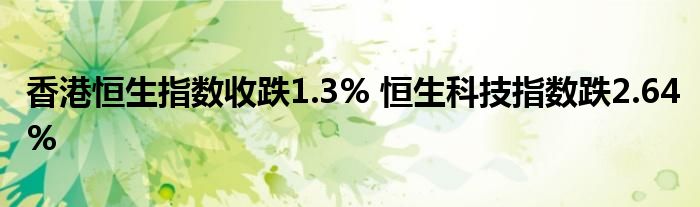 香港恒生指数收跌1.3% 恒生科技指数跌2.64%