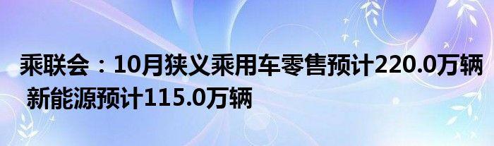 乘联会:10月狭义乘用车零售预计220.0万辆 新能源预计115.0万辆