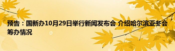 预告:国新办10月29日举行新闻发布会 介绍哈尔滨亚冬会筹办情况