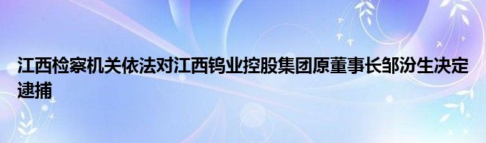 江西检察机关依法对江西钨业控股集团原董事长邹汾生决定逮捕