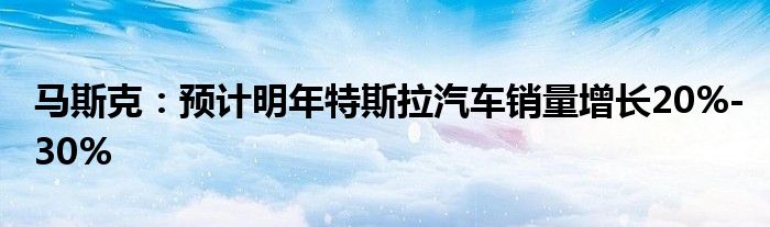 马斯克:预计明年特斯拉汽车销量增长20%-30%