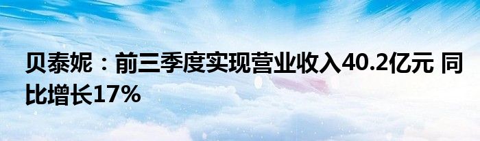 贝泰妮:前三季度实现营业收入40.2亿元 同比增长17%