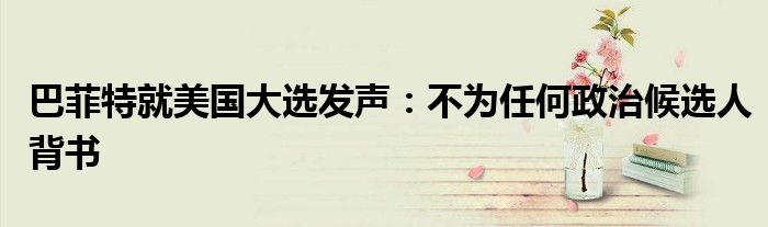 巴菲特就美国大选发声:不为任何政治候选人背书