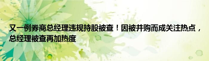 又一例券商总经理违规持股被查!因被并购而成关注热点,总经理被查再加热度