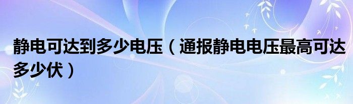 静电可达到多少电压(通报静电电压最高可达多少伏)