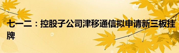 七一二:控股子公司津移通信拟申请新三板挂牌