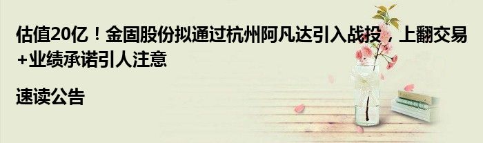 估值20亿!金固股份拟通过杭州阿凡达引入战投,上翻交易+业绩承诺引人注意|速读公告