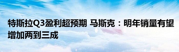 特斯拉Q3盈利超预期 马斯克:明年销量有望增加两到三成