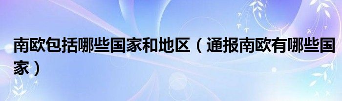 南欧包括哪些国家和地区(通报南欧有哪些国家)