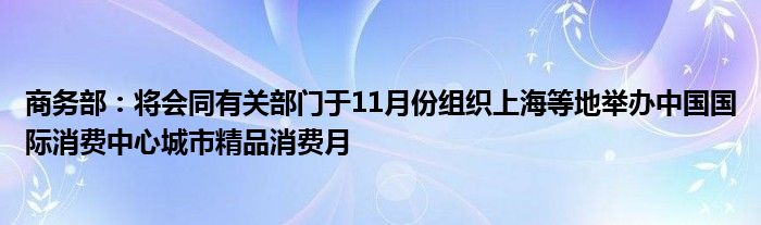商务部:将会同有关部门于11月份组织上海等地举办中国国际消费中心城市精品消费月