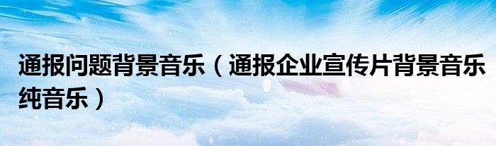 通报问题背景音乐(通报企业宣传片背景音乐纯音乐)
