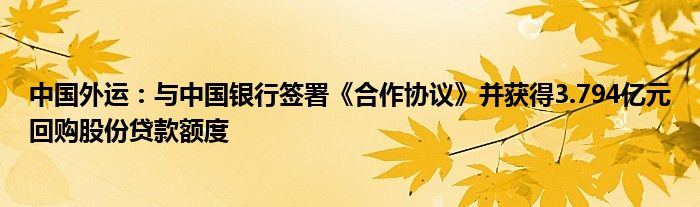 中国外运:与中国银行签署《合作协议》并获得3.794亿元回购股份贷款额度
