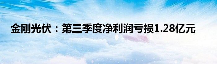 金刚光伏:第三季度净利润亏损1.28亿元