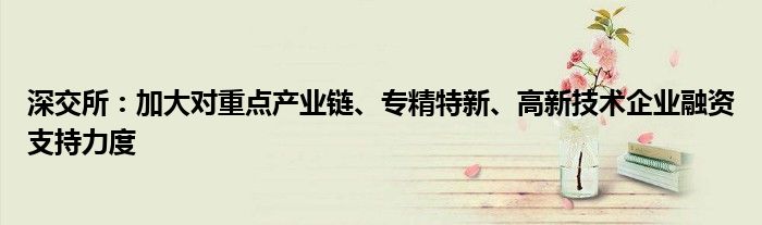 深交所:加大对重点产业链、专精特新、高新技术企业融资支持力度