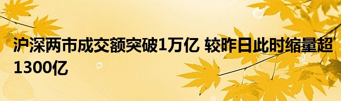 沪深两市成交额突破1万亿 较昨日此时缩量超1300亿