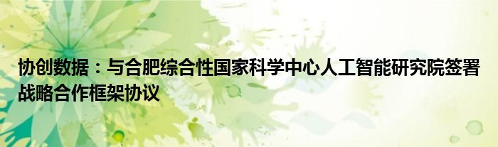 协创数据:与合肥综合性国家科学中心人工智能研究院签署战略合作框架协议