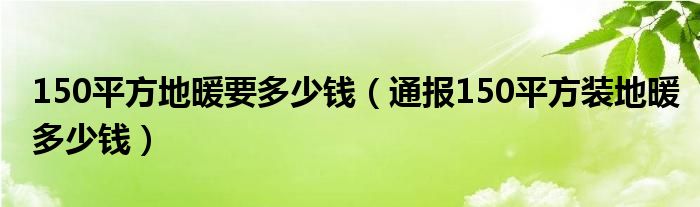 150平方地暖要多少钱(通报150平方装地暖多少钱)