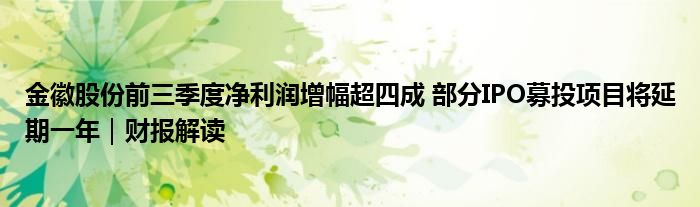 金徽股份前三季度净利润增幅超四成 部分IPO募投项目将延期一年|财报解读