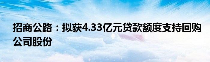 招商公路:拟获4.33亿元贷款额度支持回购公司股份