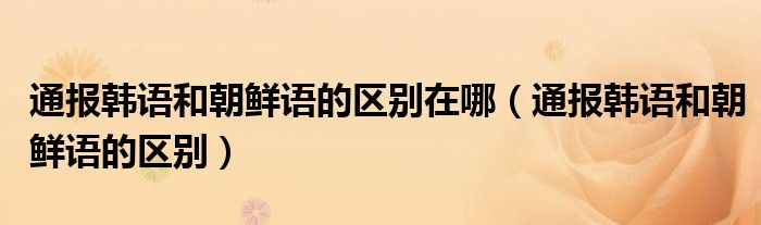 通报韩语和朝鲜语的区别在哪(通报韩语和朝鲜语的区别)