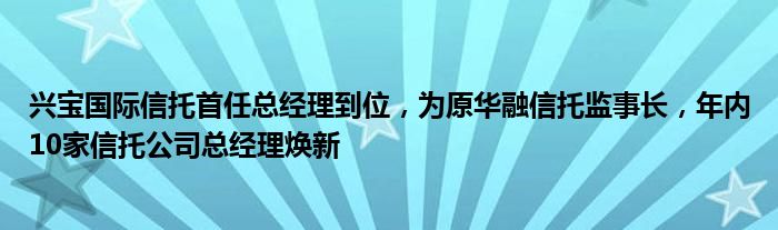 兴宝国际信托首任总经理到位,为原华融信托监事长,年内10家信托公司总经理焕新