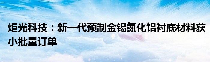 炬光科技:新一代预制金锡氮化铝衬底材料获小批量订单