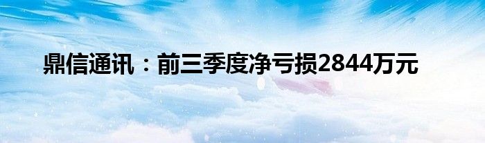 鼎信通讯:前三季度净亏损2844万元