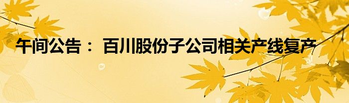 午间公告: 百川股份子公司相关产线复产