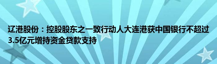 辽港股份:控股股东之一致行动人大连港获中国银行不超过3.5亿元增持资金贷款支持