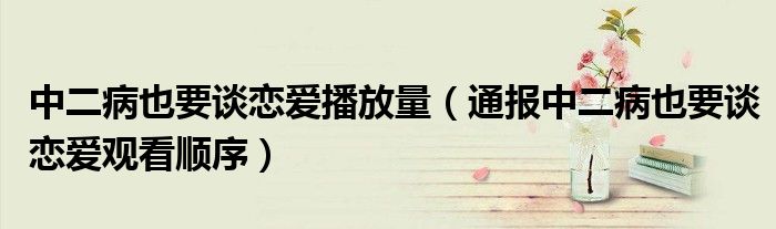 中二病也要谈恋爱播放量(通报中二病也要谈恋爱观看顺序)
