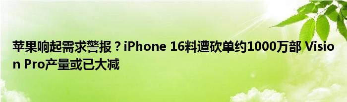 苹果响起需求警报?iPhone 16料遭砍单约1000万部 Vision Pro产量或已大减