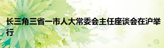 长三角三省一市人大常委会主任座谈会在沪举行
