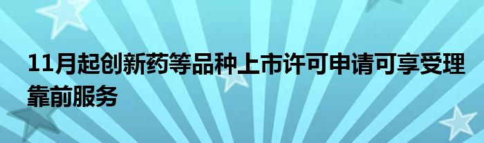 11月起创新药等品种上市许可申请可享受理靠前服务