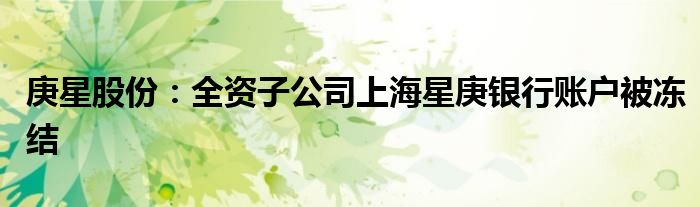 庚星股份:全资子公司上海星庚银行账户被冻结