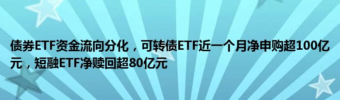 债券ETF资金流向分化,可转债ETF近一个月净申购超100亿元,短融ETF净赎回超80亿元