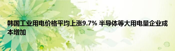 韩国工业用电价格平均上涨9.7% 半导体等大用电量企业成本增加