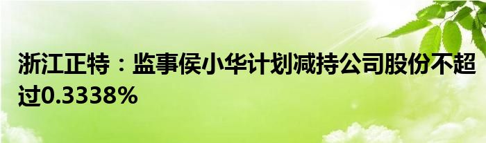 浙江正特:监事侯小华计划减持公司股份不超过0.3338%