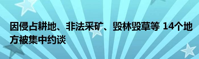 因侵占耕地、非法采矿、毁林毁草等 14个地方被集中约谈