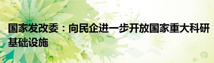 国家发改委:向民企进一步开放国家重大科研基础设施